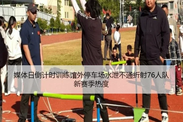 媒体日倒计时训练馆外停车场水泄不通折射76人队新赛季热度 | YYSports